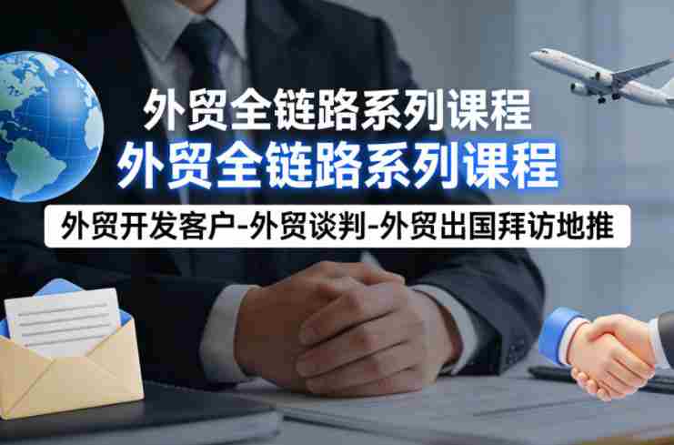 外贸系列课程,外贸开发客户-外贸谈判-外贸出国拜访地推,完成一个外贸链路-任任的小木屋 - 热点知汇