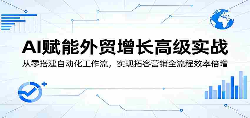 AI赋能外贸增长高级实战：从零搭建自动化工作流，实现拓客营销全流程效率倍增-任任的小木屋 - 热点知汇