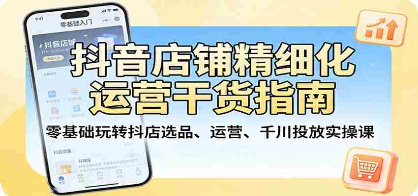 抖音店铺精细化运营干货指南：零基础玩转抖店选品、运营、千川投放实操课-任任的小木屋 - 热点知汇