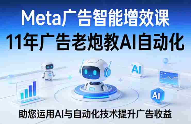 Meta广告智能增效课，11年广告老炮教AI自动化，助您运用AI与自动化技术提升广告收益-任任的小木屋 - 热点知汇