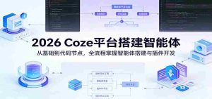 2026 Coze平台搭建智能体：从基础到代码节点，全流程掌握智能体搭建与插件开发-任任的小木屋 - 热点知汇