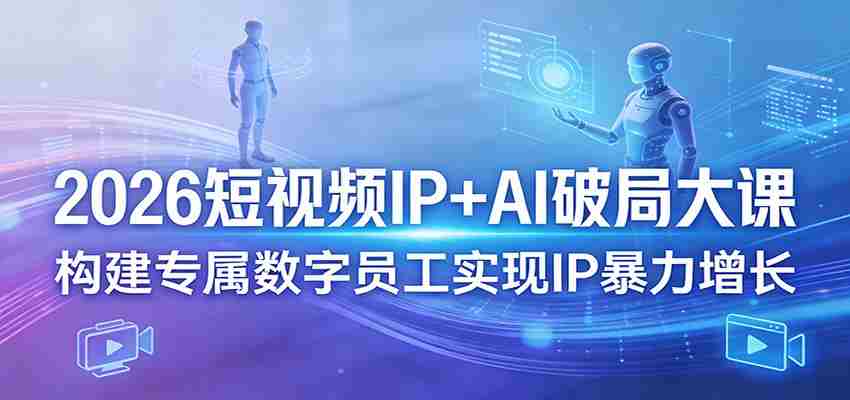2026短视频IP+AI破局大课，构建专属数字员工实现IP暴力增长-任任的小木屋 - 热点知汇