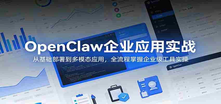 OpenClaw企业应用实战：从基础部署到多模态应用，全流程掌握企业级工具实操-任任的小木屋 - 热点知汇