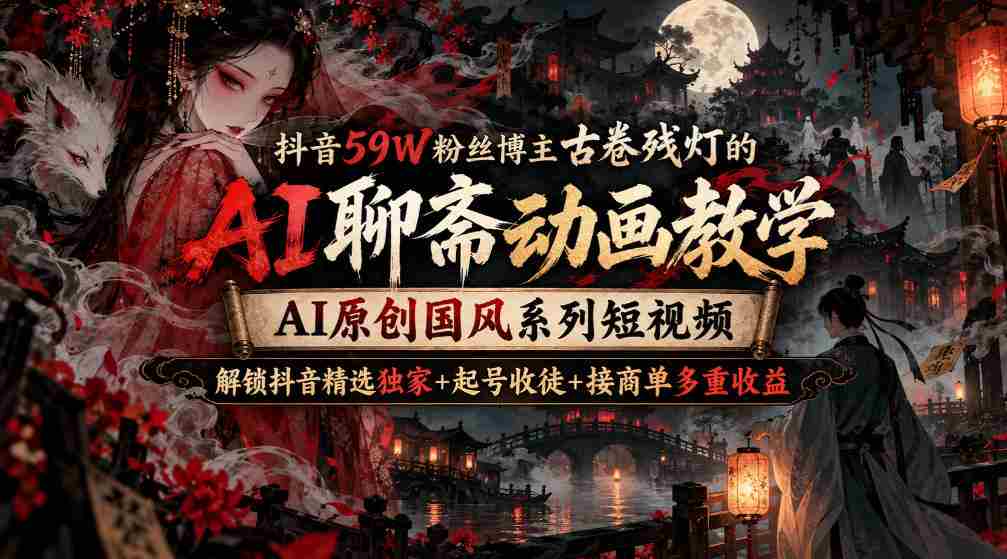 古卷残灯抖音59万粉丝大V揭秘：AI聊斋动画制作教程，国风短视频AI原创，解锁抖音收益三重奏-任任的小木屋 - 热点知汇