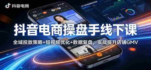 抖音电商操盘手线下课：全域投放策略+ 短视频优化+数据复盘，实战提升店铺GMV-任任的小木屋 - 热点知汇