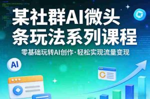 某社群的AI微头条玩法系列课程,零基础玩转AI创作,轻松实现流量变现-任任的小木屋 - 热点知汇