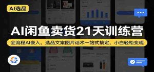 AI闲鱼卖货21天训练营：全流程AI嵌入，选品文案图片话术一站式搞定，小白轻松变现-任任的小木屋 - 热点知汇