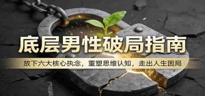 底层男性破局指南：放下六大核心执念，重塑思维认知，走出人生困局-任任的小木屋 - 热点知汇