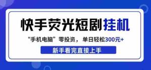 快手荧光短剧挂G项目,无脑操作,单日一天轻松300+,看完直接上手【揭秘】-任任的小木屋 - 热点知汇