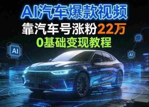 AI汽车爆款视频，靠汽车号涨粉22W，0基础变现教程-任任的小木屋 - 热点知汇