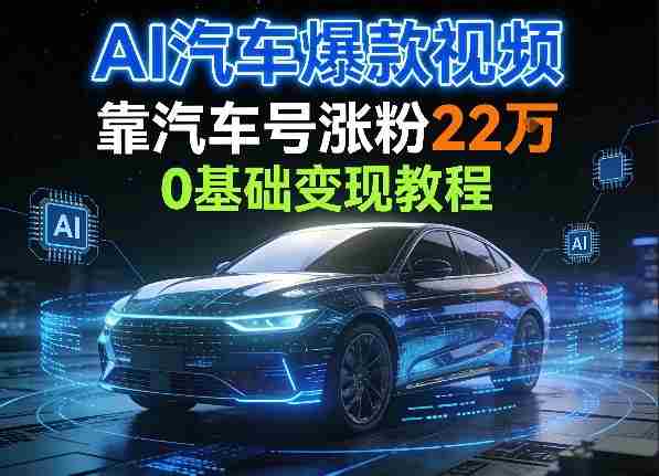 AI汽车爆款视频，靠汽车号涨粉22W，0基础变现教程-任任的小木屋 - 热点知汇