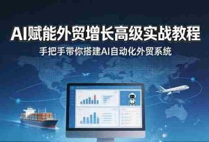 AI赋能外贸增长高级实战教程,手把手带你搭建AI自动化外贸系统-任任的小木屋 - 热点知汇