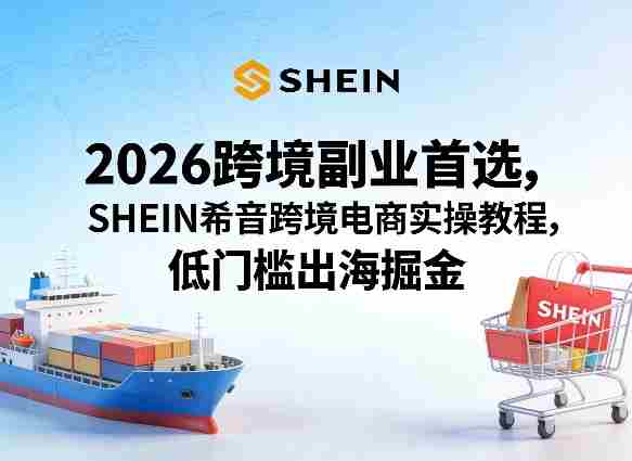 2026跨境副业首选，SHEIN希音跨境电商实操教程，低门槛出海掘金-任任的小木屋 - 热点知汇