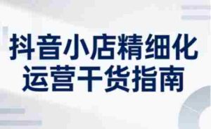 抖音小店精细化运营干货指南新版,助力商家系统提升店铺运营能力(更新26年3月)-任任的小木屋 - 热点知汇