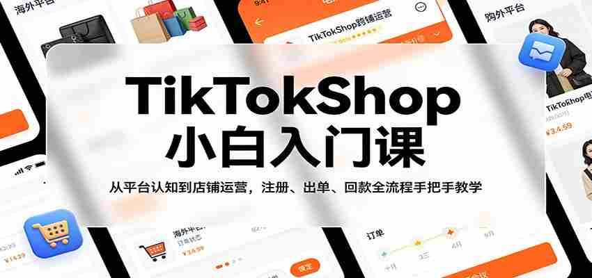 TikTokShop小白入门课：从平台认知到店铺运营，注册、出单、回款全流程手把手教学-任任的小木屋 - 热点知汇