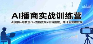 AI播商实战训练营:AI实操+爆款创作+直播变现+私域搭建,落地全流程教学-任任的小木屋 - 热点知汇