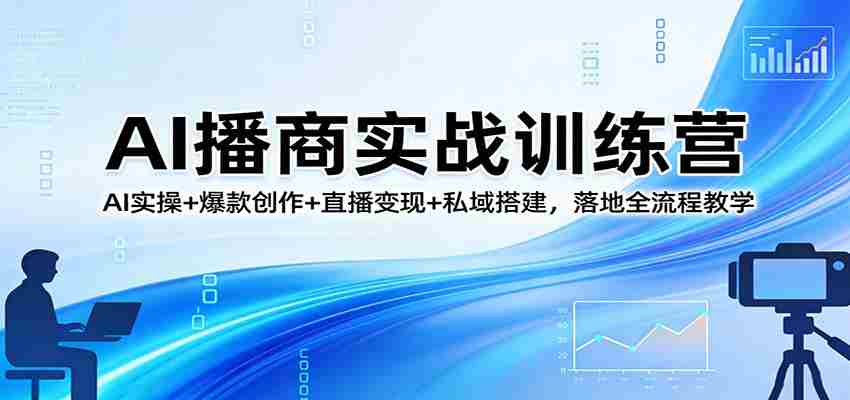 AI播商实战训练营：AI实操+爆款创作+直播变现+私域搭建，落地全流程教学-任任的小木屋 - 热点知汇