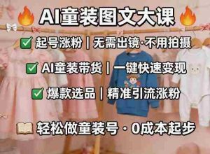 AI童装图文剪辑,某社群童装图文大课,起号涨粉、AI童装带货、爆款选品,无需出镜和拍摄-任任的小木屋 - 热点知汇