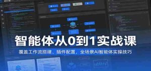 智能体从0到1实战课:覆盖工作流搭建、插件配置,全场景AI智能体实操技巧-任任的小木屋 - 热点知汇