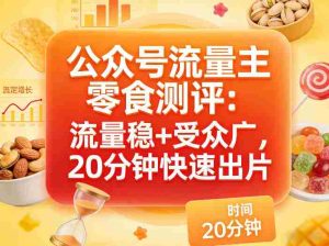 公众号流量主之零食测评赛道,流量稳+受众广,20分钟一条作品-任任的小木屋 - 热点知汇