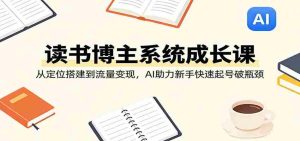 读书博主系统成长课:从定位搭建到流量变现,AI助力新手快速起号破瓶颈-任任的小木屋 - 热点知汇