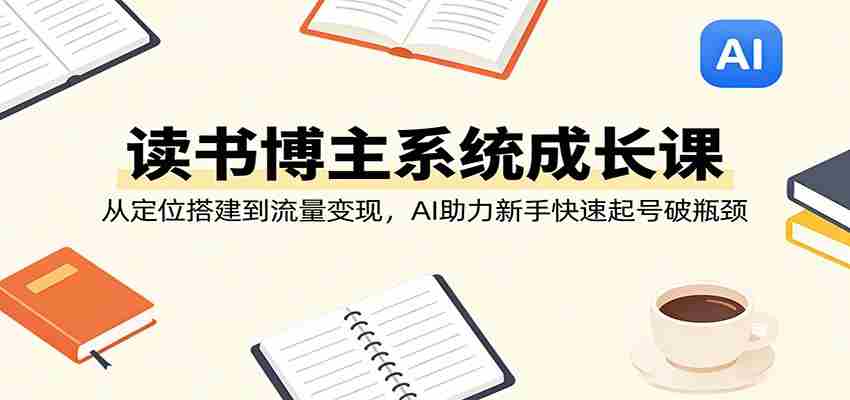 读书博主系统成长课：从定位搭建到流量变现，AI助力新手快速起号破瓶颈-任任的小木屋 - 热点知汇