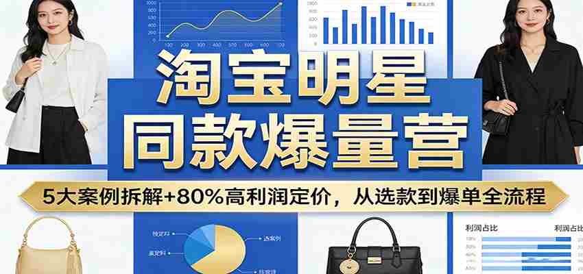 淘宝明星同款爆量营：5大案例拆解+80%高利润定价，从选款到爆单全流程-任任的小木屋 - 热点知汇