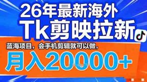 2026年最新海外Tk剪映拉新，蓝海项目，会手机剪辑就可以做，月入2W＋【揭秘】-任任的小木屋 - 热点知汇