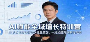 AI赋能全域增长特训营:人机协作+账号定位+批量原创,一站式提升效率与利润-任任的小木屋 - 热点知汇