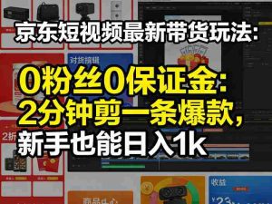 京东短视频最新带货玩法,0粉丝0保证金,2分钟剪一条爆款,新手也能日入1k+【揭秘】-任任的小木屋 - 热点知汇