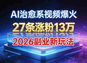 AI治愈系视频爆火，27条涨粉13W，2026新手副业新玩法-任任的小木屋 - 热点知汇