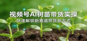视频号AI树苗带货实操，快速解锁新赛道带货新方式-任任的小木屋 - 热点知汇