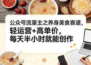 公众号流量主之养身美食赛道,轻运营+高单价,每天半小时就能创作-任任的小木屋 - 热点知汇