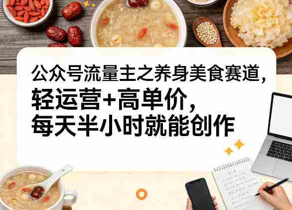 公众号流量主之养身美食赛道，轻运营+高单价，每天半小时就能创作-任任的小木屋 - 热点知汇