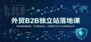 外贸B2B独立站落地课:域名服务器搭建,WP网站建设,页面制作SEO与谷歌数据分析-任任的小木屋 - 热点知汇