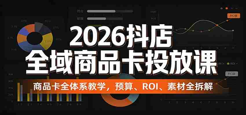 2026抖店全域商品卡投放课：商品卡全体系教学，预算、ROI、素材全拆解-任任的小木屋 - 热点知汇