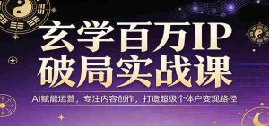 玄学百万IP破局实战课:AI赋能运营,专注内容创作,打造超级个体户变现路径-任任的小木屋 - 热点知汇