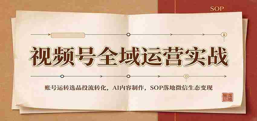 全域运营攻略：视频号账号运营策略、精选内容投放、AI内容创作及SOP在微信生态中实现盈利-任任的小木屋 - 热点知汇