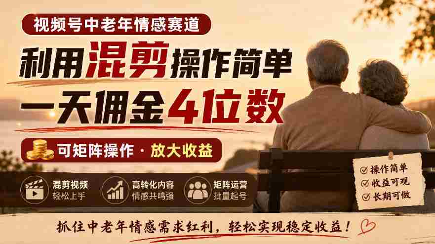 老年情感领域视频号,混剪技巧轻松上手,日赚四位数佣金,矩阵运营轻松实现-任任的小木屋 - 热点知汇