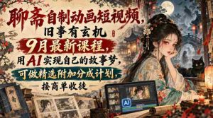 揭秘聊斋传说动画短视频创作课程:9月新班开课,AI助力打造个人故事,享精选作品分成与商单、收徒机遇-任任的小木屋 - 热点知汇