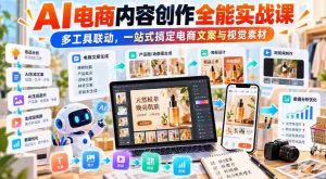 【无水印】AI电商内容创作全能实战课｜多工具联动，一站式搞定电商文案与视觉素材-任任的小木屋 - 热点知汇