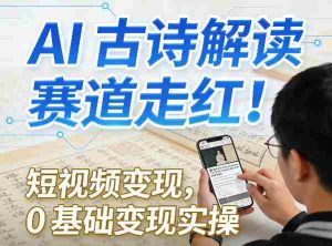 AI古诗解读赛道走红！短视频变现，0基础变现实操-任任的小木屋 - 热点知汇