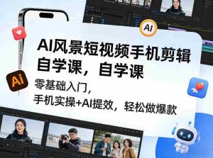 AI风景短视频手机剪辑自学课,零基础入门,手机实操+AI提效,轻松做爆款-任任的小木屋 - 热点知汇