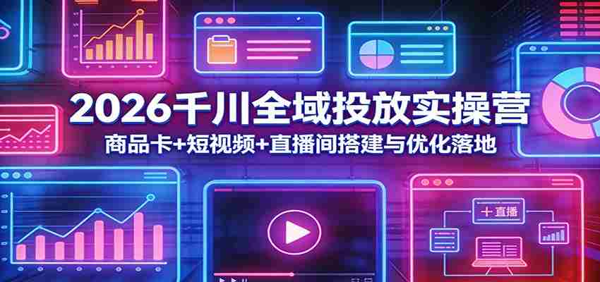 2026千川全域投放实操营：商品卡+短视频+直播间搭建与优化落地-任任的小木屋 - 热点知汇