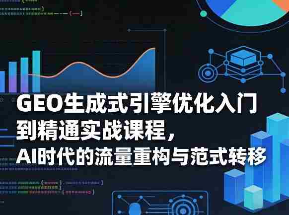GEO生成式引擎优化入门到精通实战课程，AI时代的流量重构与范式转移-任任的小木屋 - 热点知汇