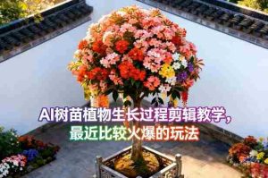 AI树苗植物生长过程剪辑教学，最近比较火爆的玩法-任任的小木屋 - 热点知汇