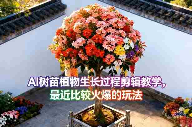 AI树苗植物生长过程剪辑教学，最近比较火爆的玩法-任任的小木屋 - 热点知汇