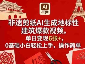 非遗剪纸AI生成地标性建筑爆款视频，单日变现6张+，0基础小白轻松上手，操作简单-任任的小木屋 - 热点知汇