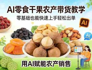 AI零食干果农产带货教学，零基础也能快速上手轻松出单，用AI赋能农产销售-任任的小木屋 - 热点知汇
