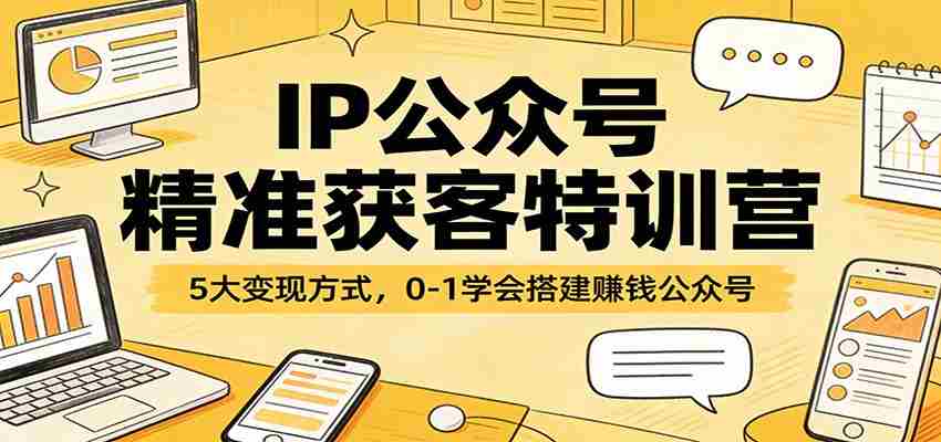 IP公众号精准获客特训营：5大变现方式，0-1学会搭建赚钱公众号-任任的小木屋 - 热点知汇